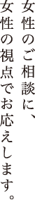 女性のご相談に、女性の視点でお応えします。